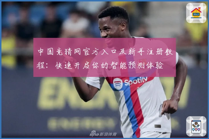 中国竞猜网官方入口及新手注册教程:快速开启你的智能预测体验