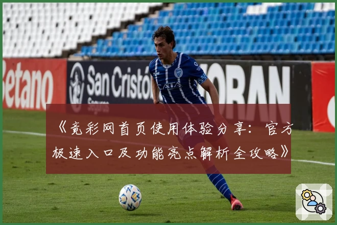 《竟彩网首页使用体验分享：官方极速入口及功能亮点解析全攻略》