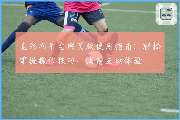 竞彩网平台网页版使用指南：轻松掌握操作技巧，提高互动体验