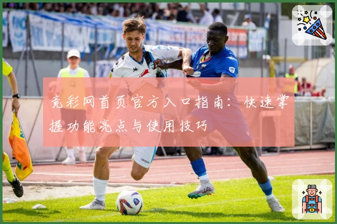 竟彩网首页官方入口指南：快速掌握功能亮点与使用技巧