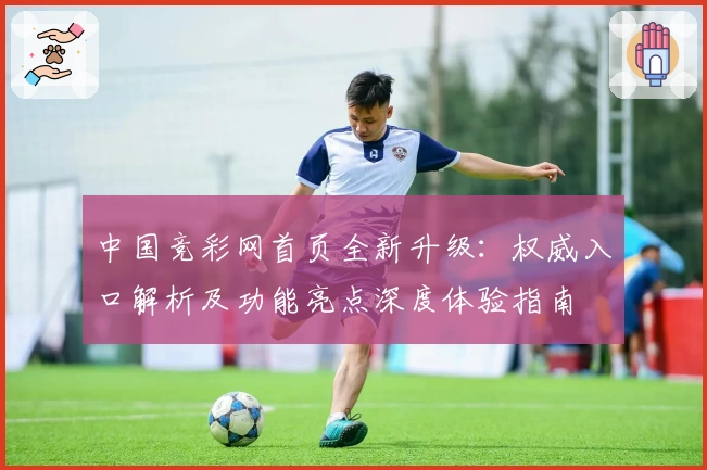 中国竞彩网首页全新升级：权威入口解析及功能亮点深度体验指南