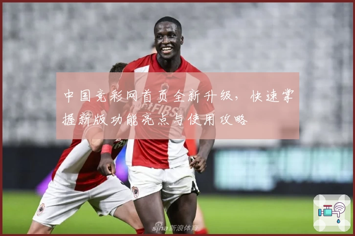 中国竞彩网首页全新升级，快速掌握新版功能亮点与使用攻略