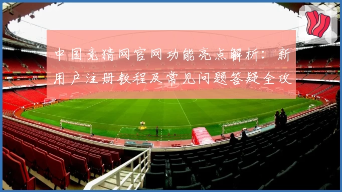 中国竞猜网官网功能亮点解析：新用户注册教程及常见问题答疑全攻略