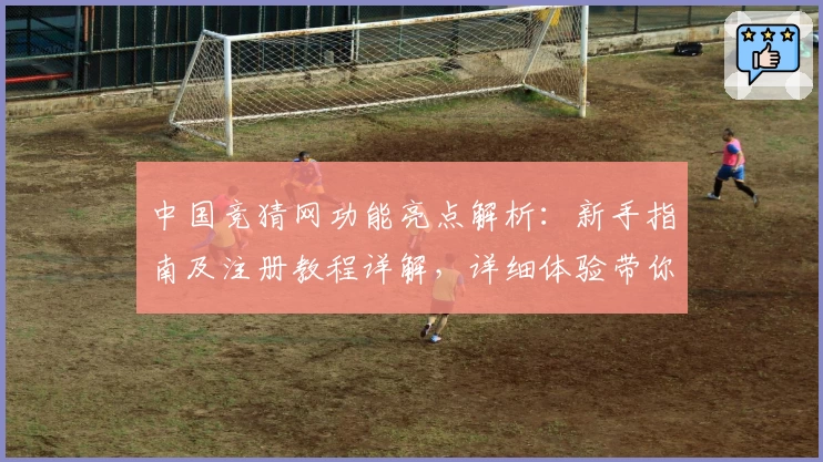 中国竞猜网功能亮点解析：新手指南及注册教程详解，详细体验带你快速入门