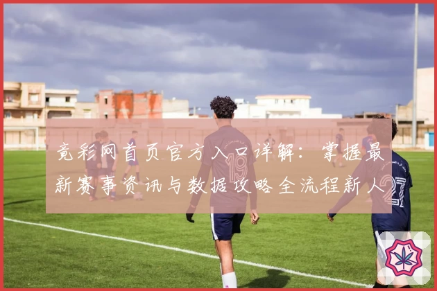 竟彩网首页官方入口详解:掌握最新赛事资讯与数据攻略全流程新人指南