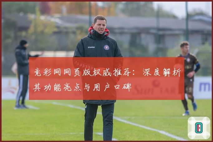 竞彩网网页版权威推荐：深度解析其功能亮点与用户口碑