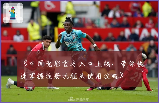 《中国竞彩官方入口上线，带你快速掌握注册流程及使用攻略》
