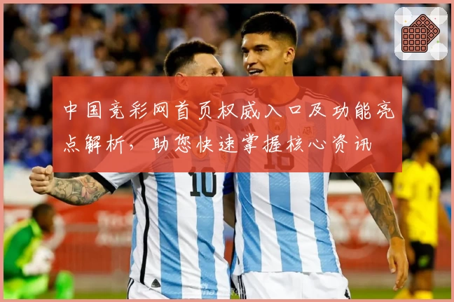 中国竞彩网首页权威入口及功能亮点解析，助您快速掌握核心资讯