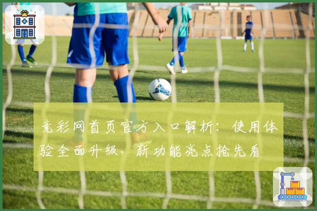 竞彩网首页官方入口解析：使用体验全面升级，新功能亮点抢先看