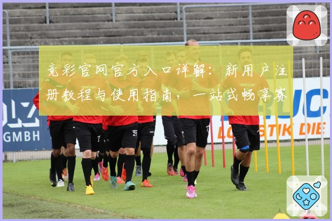 竞彩官网官方入口详解：新用户注册教程与使用指南，一站式畅享赛事信息与即时数据分析
