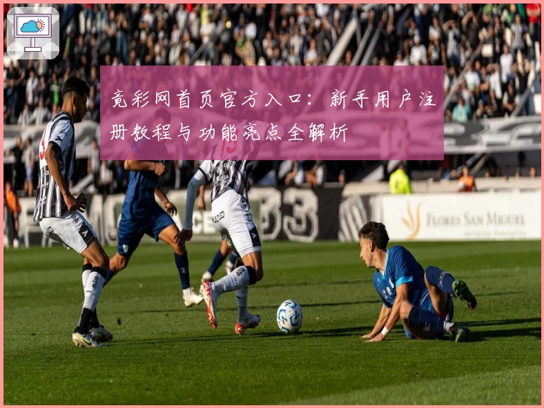 竟彩网首页官方入口：新手用户注册教程与功能亮点全解析