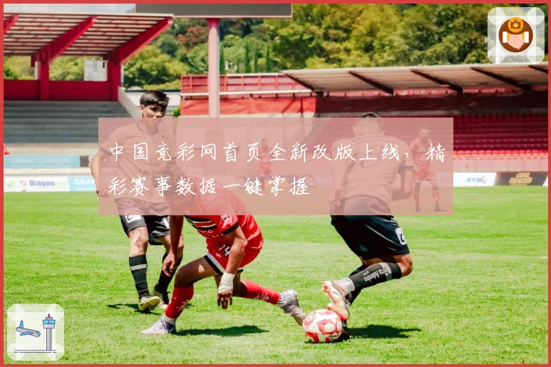 中国竞彩网首页全新改版上线，精彩赛事数据一键掌握