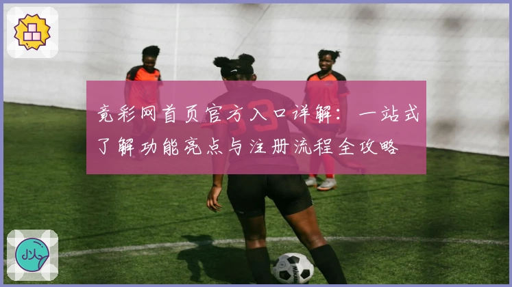 竟彩网首页官方入口详解：一站式了解功能亮点与注册流程全攻略