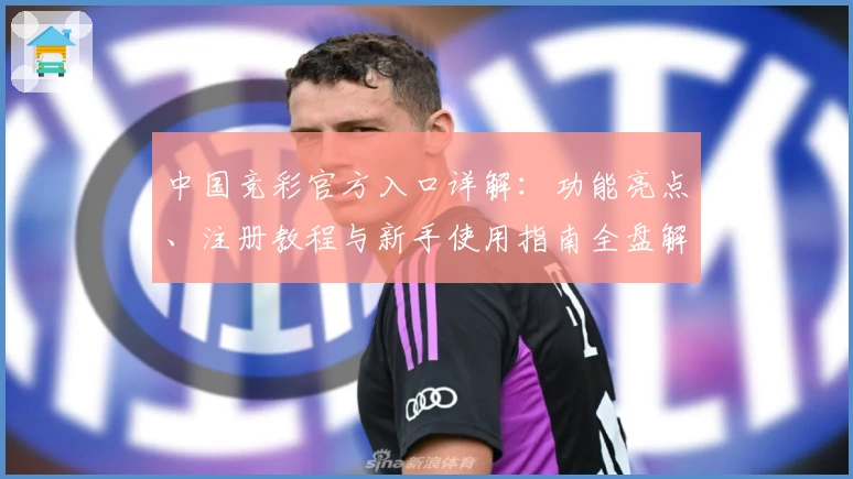 中国竞彩官方入口详解：功能亮点、注册教程与新手使用指南全盘解析
