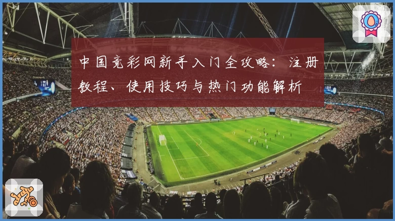 中国竞彩网新手入门全攻略:注册教程、使用技巧与热门功能解析