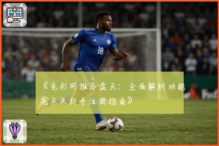 《竞彩网推荐盘点：全面解析功能亮点及新手注册指南》