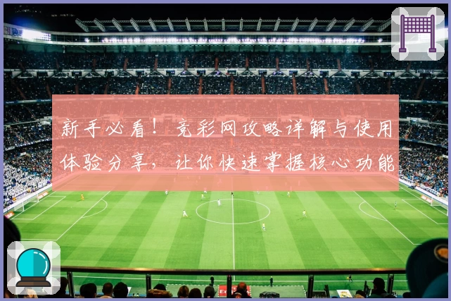 新手必看！竞彩网攻略详解与使用体验分享，让你快速掌握核心功能