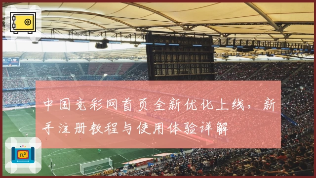 中国竞彩网首页全新优化上线，新手注册教程与使用体验详解