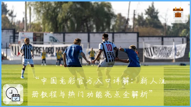 “中国竞彩官方入口详解：新人注册教程与热门功能亮点全解析”