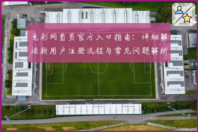 竞彩网首页官方入口指南：详细解读新用户注册流程与常见问题解析