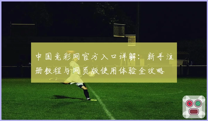 中国竞彩网官方入口详解：新手注册教程与网页版使用体验全攻略