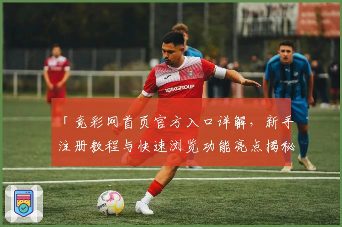 「竟彩网首页官方入口详解，新手注册教程与快速浏览功能亮点揭秘」