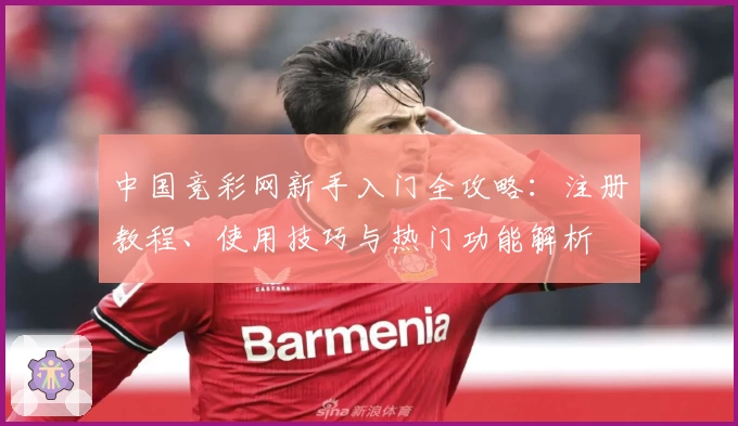 中国竞彩网新手入门全攻略：注册教程、使用技巧与热门功能解析