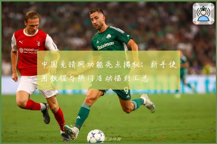 中国竞猜网功能亮点揭秘：新手使用教程与热门活动福利汇总