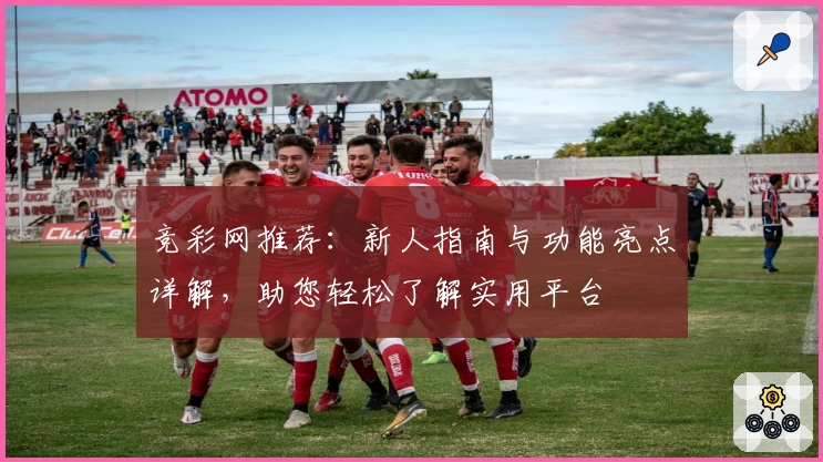 竞彩网推荐：新人指南与功能亮点详解，助您轻松了解实用平台
