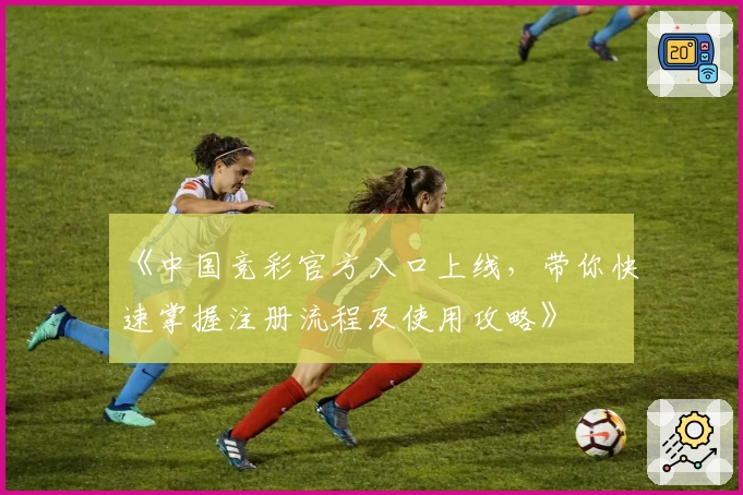 《中国竞彩官方入口上线，带你快速掌握注册流程及使用攻略》