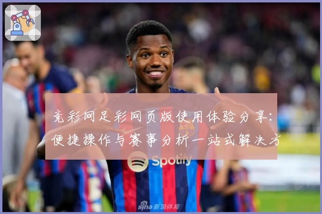 竞彩网足彩网页版使用体验分享：便捷操作与赛事分析一站式解决方案