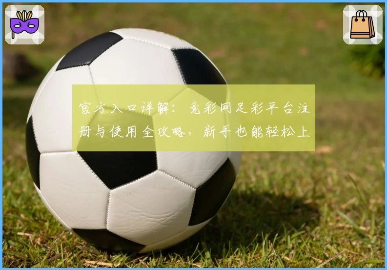 官方入口详解：竞彩网足彩平台注册与使用全攻略，新手也能轻松上手