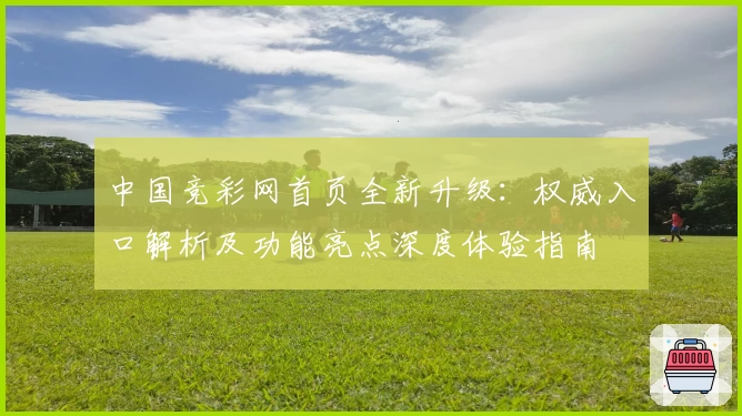 中国竞彩网首页全新升级：权威入口解析及功能亮点深度体验指南
