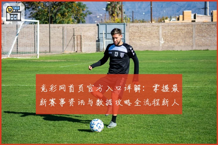 竟彩网首页官方入口详解:掌握最新赛事资讯与数据攻略全流程新人指南