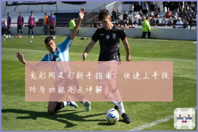 竞彩网足彩新手指南：快速上手技巧与功能亮点详解