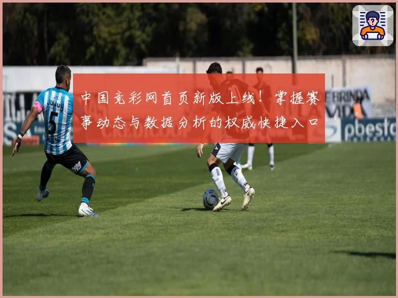 中国竞彩网首页新版上线!掌握赛事动态与数据分析的权威快捷入口