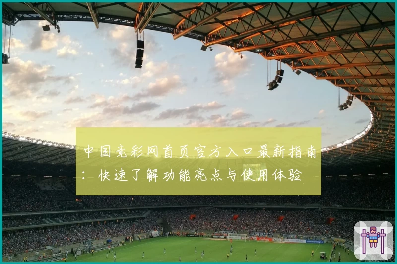 中国竞彩网首页官方入口最新指南：快速了解功能亮点与使用体验