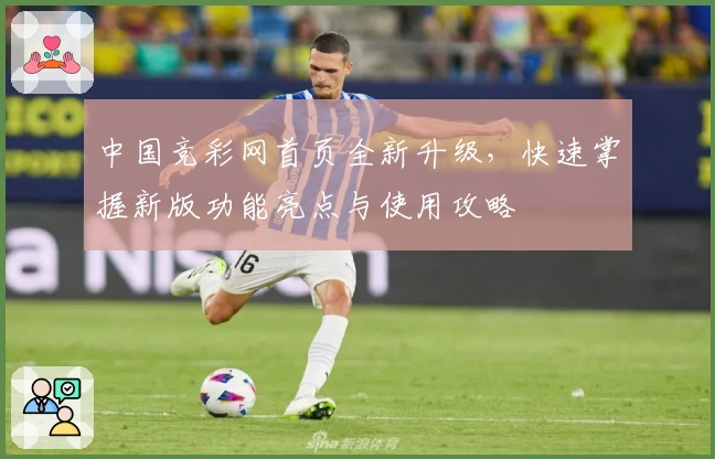 中国竞彩网首页全新升级，快速掌握新版功能亮点与使用攻略