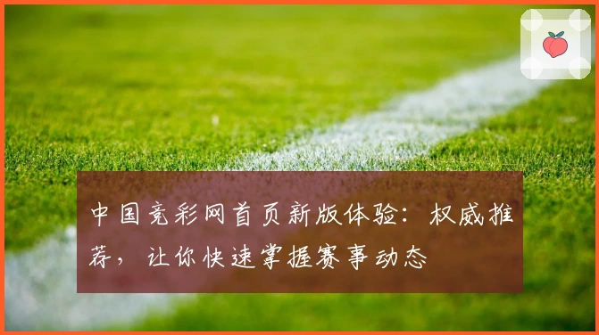中国竞彩网首页新版体验：权威推荐，让你快速掌握赛事动态
