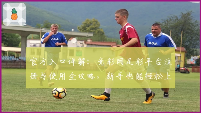 官方入口详解：竞彩网足彩平台注册与使用全攻略，新手也能轻松上手
