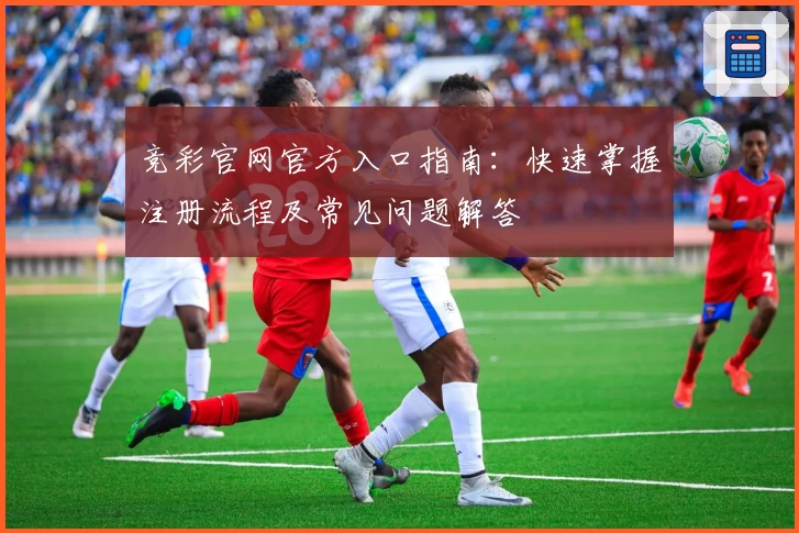 竞彩官网官方入口指南：快速掌握注册流程及常见问题解答