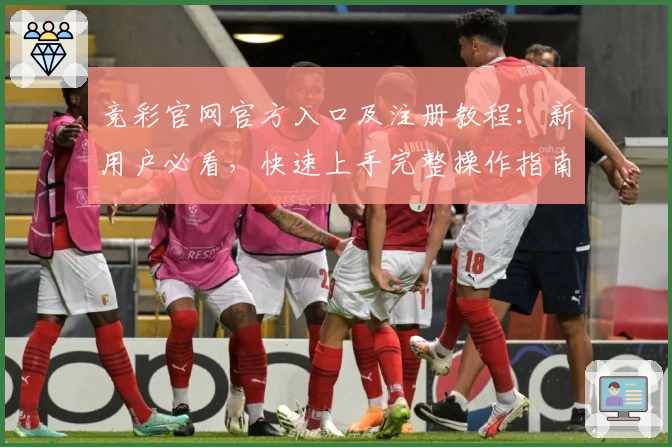 竞彩官网官方入口及注册教程：新用户必看，快速上手完整操作指南