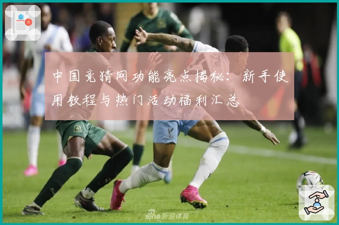 中国竞猜网功能亮点揭秘：新手使用教程与热门活动福利汇总