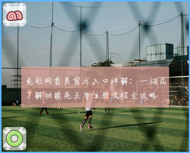 竟彩网首页官方入口详解：一站式了解功能亮点与注册流程全攻略