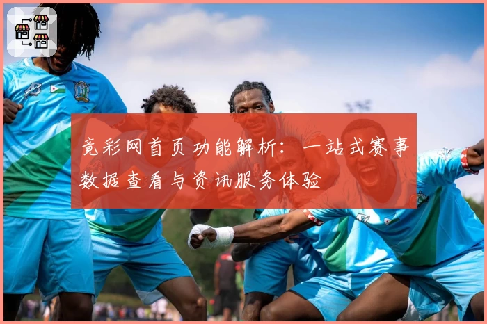 竟彩网首页功能解析：一站式赛事数据查看与资讯服务体验