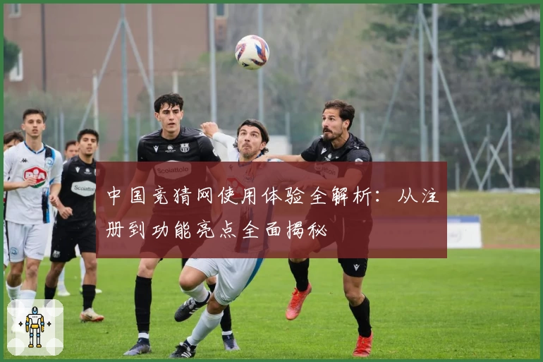 中国竞猜网使用体验全解析：从注册到功能亮点全面揭秘