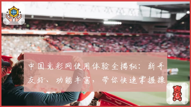 中国竞彩网使用体验全揭秘：新手友好、功能丰富，带你快速掌握操作技巧