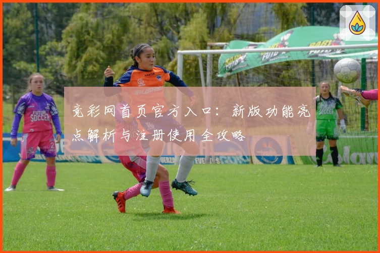 竞彩网首页官方入口：新版功能亮点解析与注册使用全攻略