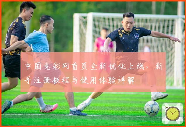 中国竞彩网首页全新优化上线，新手注册教程与使用体验详解