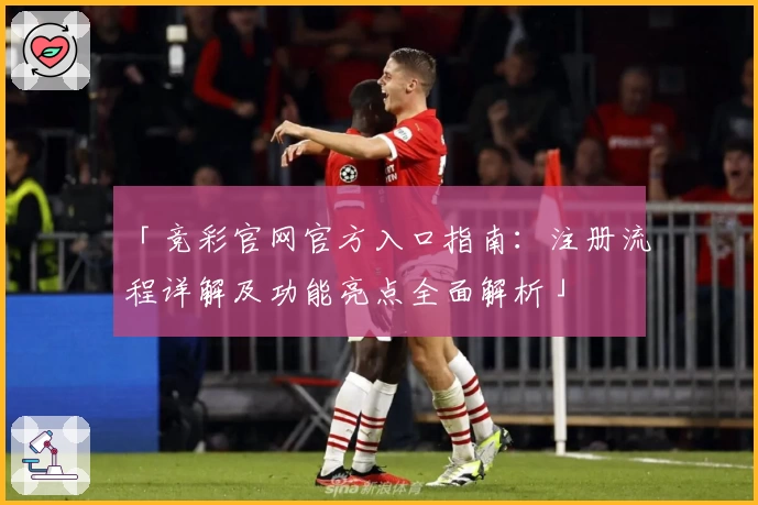 「竞彩官网官方入口指南：注册流程详解及功能亮点全面解析」